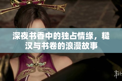 深夜书香中的独占情缘，糙汉与书卷的浪漫故事