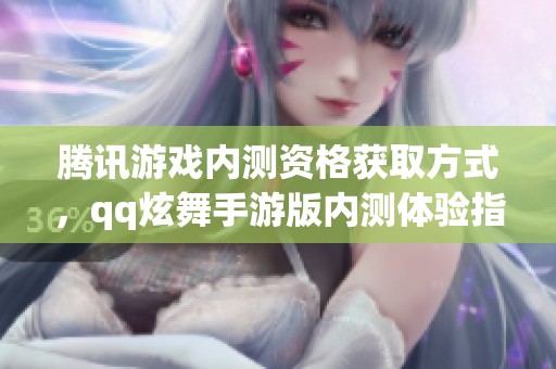 腾讯游戏内测资格获取方式，qq炫舞手游版内测体验指南