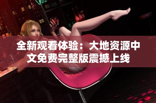 全新观看体验：大地资源中文免费完整版震撼上线