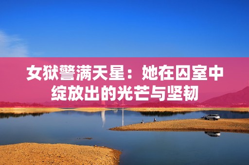 女狱警满天星：她在囚室中绽放出的光芒与坚韧