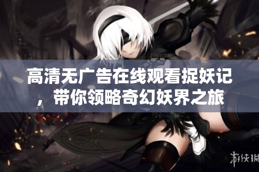 高清无广告在线观看捉妖记，带你领略奇幻妖界之旅