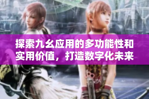 探索九幺应用的多功能性和实用价值，打造数字化未来