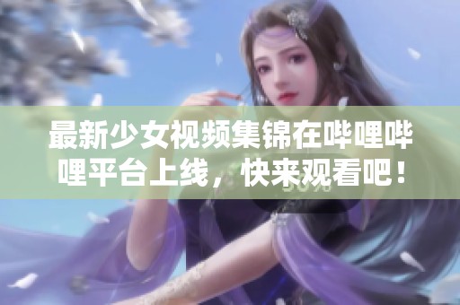 最新少女视频集锦在哔哩哔哩平台上线，快来观看吧！