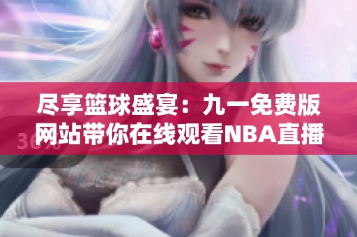 尽享篮球盛宴：九一免费版网站带你在线观看NBA直播