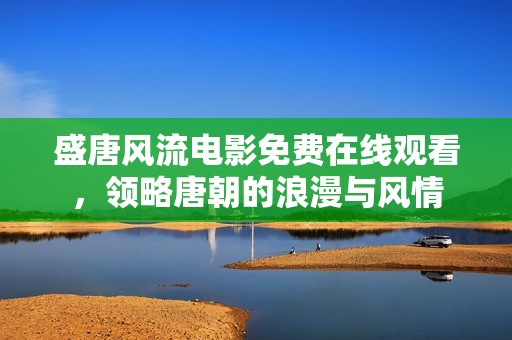盛唐风流电影免费在线观看，领略唐朝的浪漫与风情