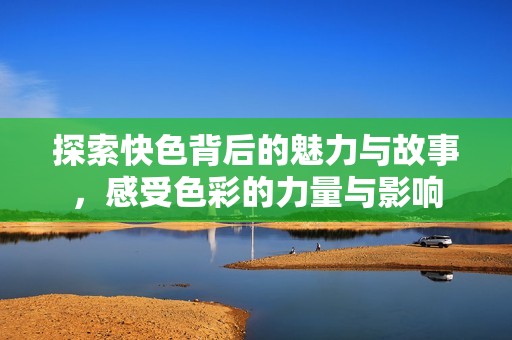 探索快色背后的魅力与故事，感受色彩的力量与影响