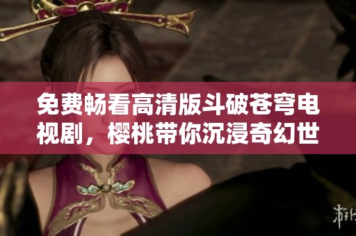 免费畅看高清版斗破苍穹电视剧，樱桃带你沉浸奇幻世界