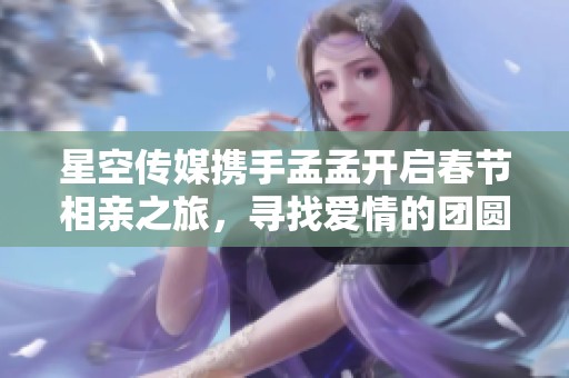 星空传媒携手孟孟开启春节相亲之旅，寻找爱情的团圆时刻