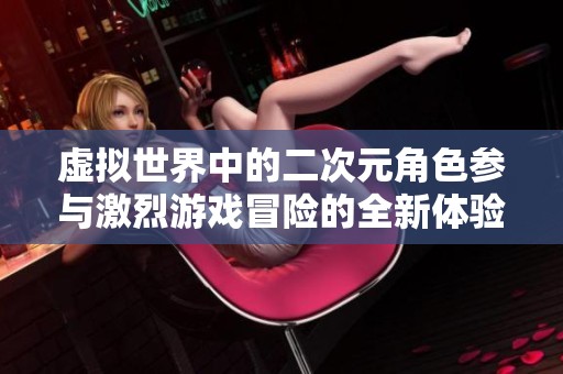 虚拟世界中的二次元角色参与激烈游戏冒险的全新体验