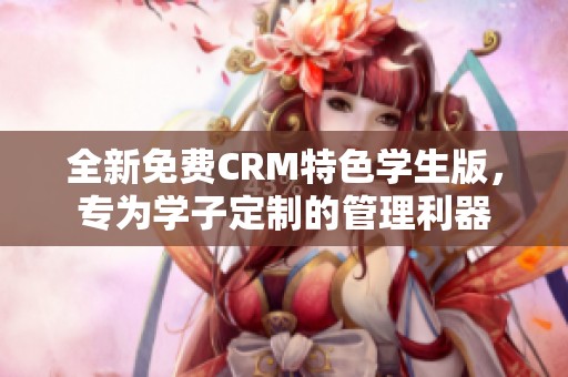全新免费CRM特色学生版，专为学子定制的管理利器