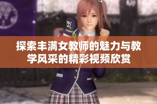 探索丰满女教师的魅力与教学风采的精彩视频欣赏