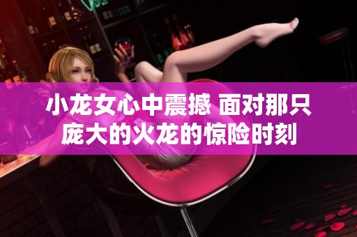 小龙女心中震撼 面对那只庞大的火龙的惊险时刻