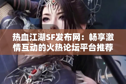 热血江湖SF发布网：畅享激情互动的火热论坛平台推荐！