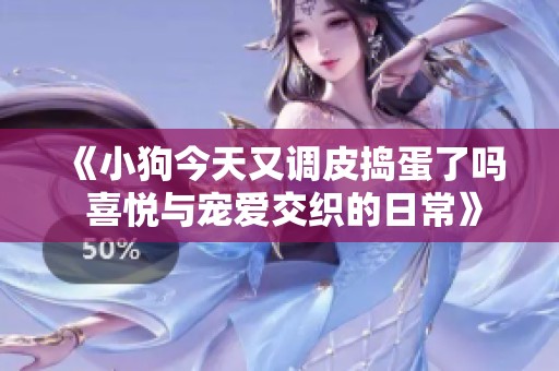 《小狗今天又调皮捣蛋了吗 喜悦与宠爱交织的日常》