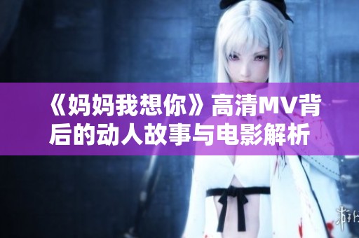 《妈妈我想你》高清MV背后的动人故事与电影解析