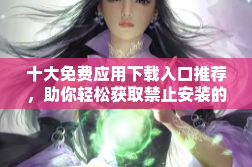 十大免费应用下载入口推荐，助你轻松获取禁止安装的应用