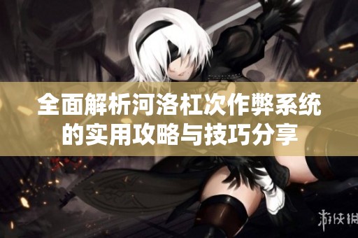 全面解析河洛杠次作弊系统的实用攻略与技巧分享