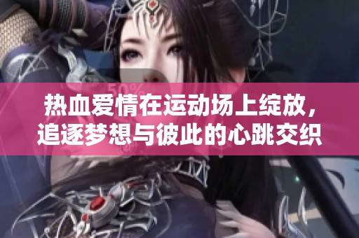热血爱情在运动场上绽放，追逐梦想与彼此的心跳交织