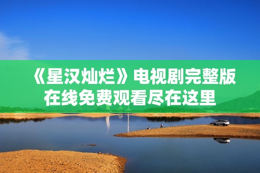 《星汉灿烂》电视剧完整版在线免费观看尽在这里