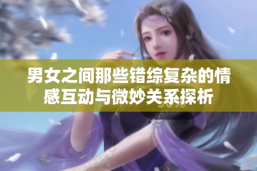 男女之间那些错综复杂的情感互动与微妙关系探析