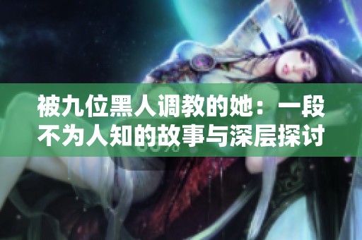 被九位黑人调教的她：一段不为人知的故事与深层探讨