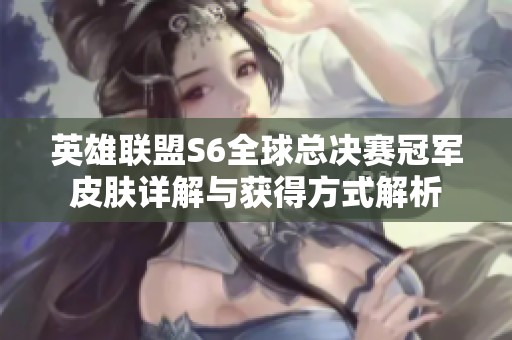 英雄联盟S6全球总决赛冠军皮肤详解与获得方式解析
