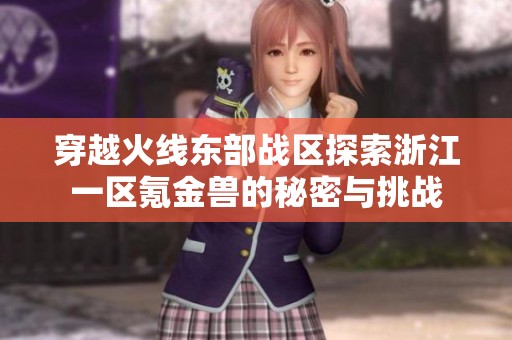 穿越火线东部战区探索浙江一区氪金兽的秘密与挑战