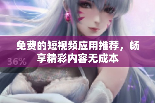 免费的短视频应用推荐，畅享精彩内容无成本