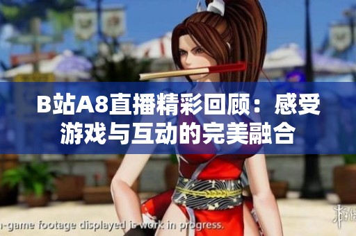 B站A8直播精彩回顾：感受游戏与互动的完美融合