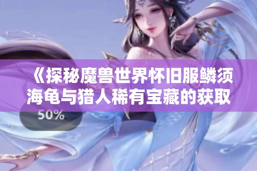 《探秘魔兽世界怀旧服鳞须海龟与猎人稀有宝藏的获取指南》
