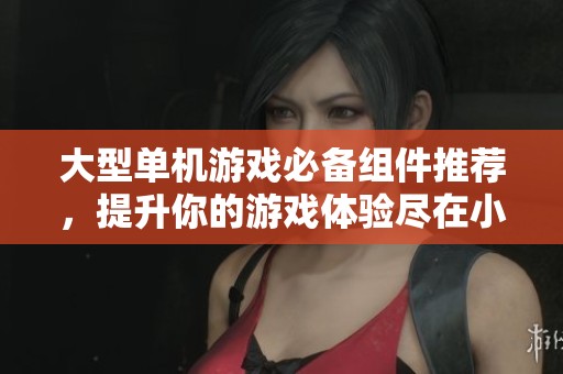 大型单机游戏必备组件推荐，提升你的游戏体验尽在小腾手游网