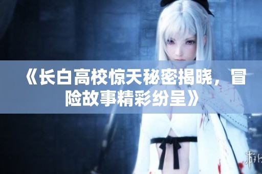 《长白高校惊天秘密揭晓，冒险故事精彩纷呈》