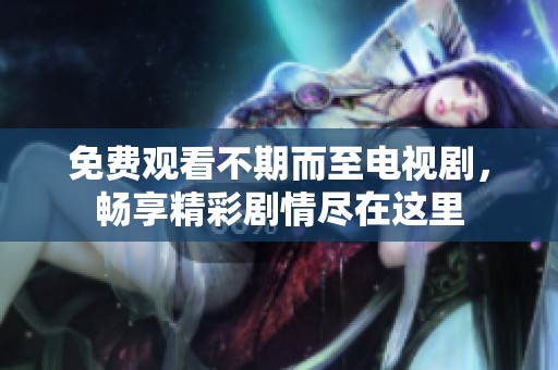 免费观看不期而至电视剧，畅享精彩剧情尽在这里
