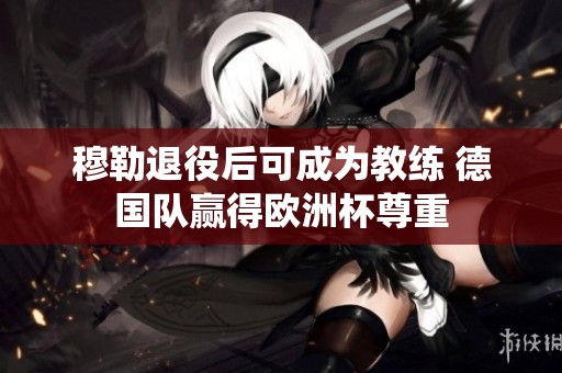 穆勒退役后可成为教练 德国队赢得欧洲杯尊重