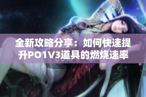 全新攻略分享：如何快速提升PO1V3道具的燃烧速率