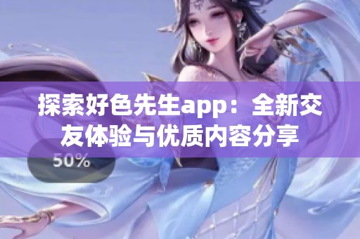 探索好色先生app：全新交友体验与优质内容分享