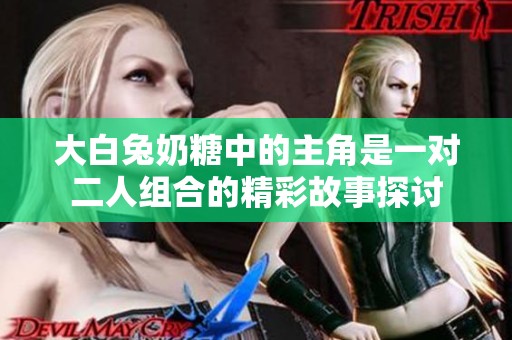 大白兔奶糖中的主角是一对二人组合的精彩故事探讨