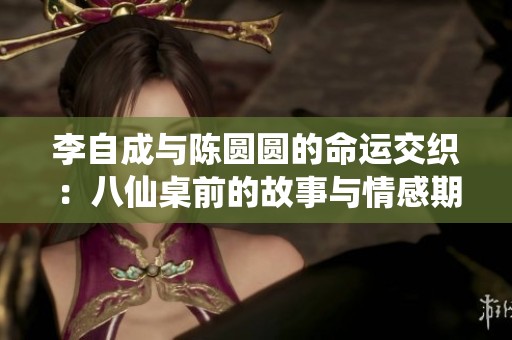 李自成与陈圆圆的命运交织：八仙桌前的故事与情感期待