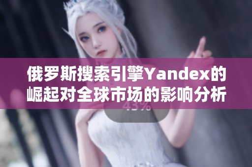 俄罗斯搜索引擎Yandex的崛起对全球市场的影响分析