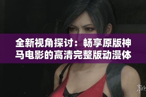 全新视角探讨：畅享原版神马电影的高清完整版动漫体验