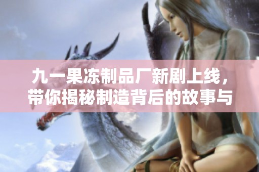 九一果冻制品厂新剧上线，带你揭秘制造背后的故事与情感纠葛
