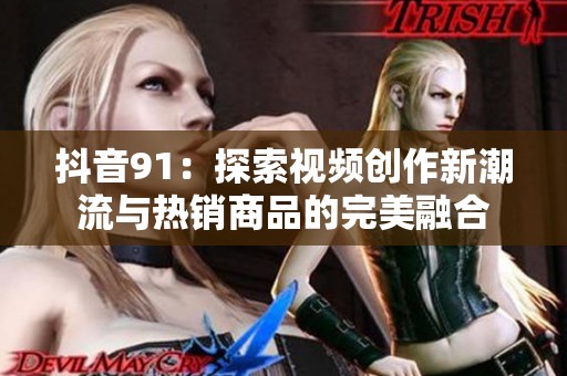抖音91：探索视频创作新潮流与热销商品的完美融合
