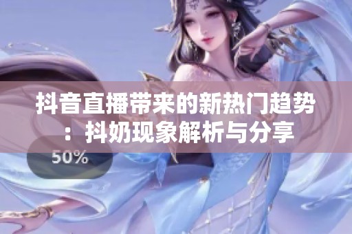 抖音直播带来的新热门趋势：抖奶现象解析与分享