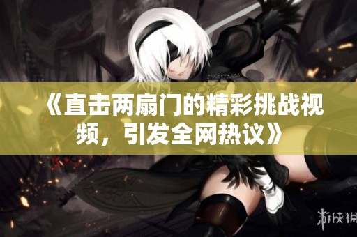《直击两扇门的精彩挑战视频，引发全网热议》