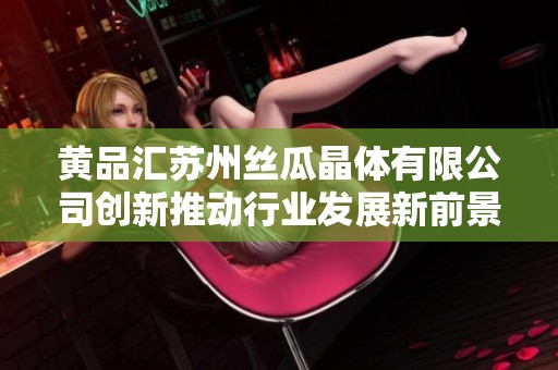 黄品汇苏州丝瓜晶体有限公司创新推动行业发展新前景