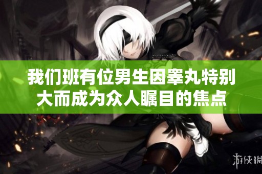 我们班有位男生因睾丸特别大而成为众人瞩目的焦点