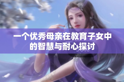 一个优秀母亲在教育子女中的智慧与耐心探讨