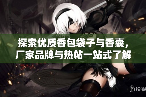 探索优质香包袋子与香囊，厂家品牌与热帖一站式了解