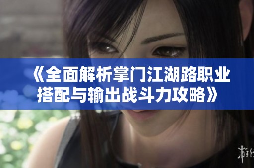 《全面解析掌门江湖路职业搭配与输出战斗力攻略》