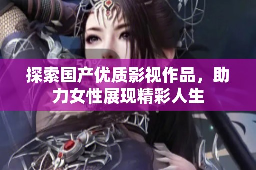 探索国产优质影视作品，助力女性展现精彩人生